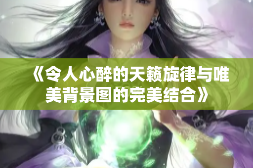 《令人心醉的天籁旋律与唯美背景图的完美结合》