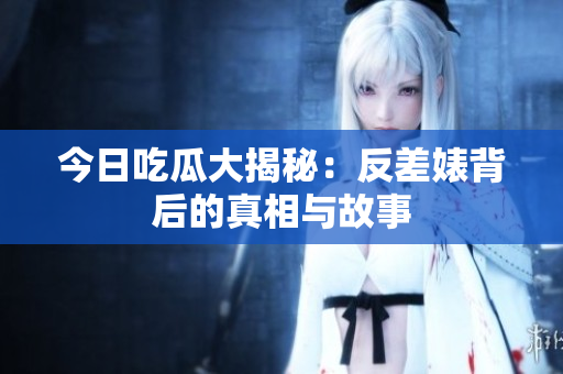 今日吃瓜大揭秘：反差婊背后的真相与故事