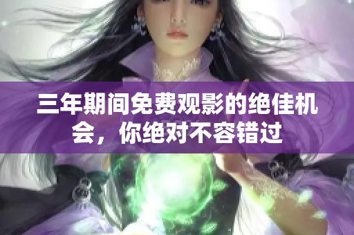 三年期间免费观影的绝佳机会，你绝对不容错过