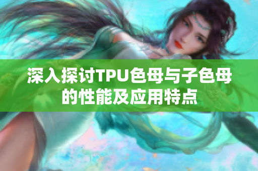 深入探讨TPU色母与子色母的性能及应用特点