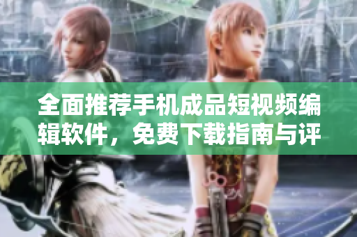 全面推荐手机成品短视频编辑软件，免费下载指南与评价