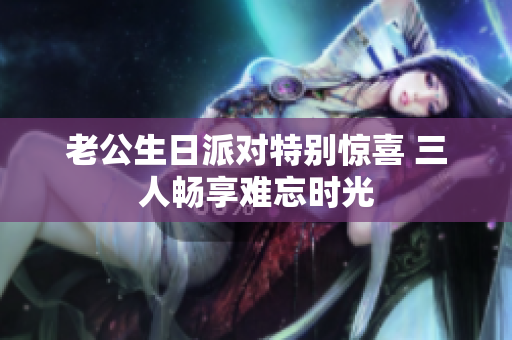 老公生日派对特别惊喜 三人畅享难忘时光