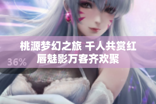 桃源梦幻之旅 千人共赏红唇魅影万客齐欢聚
