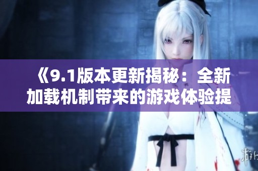 《9.1版本更新揭秘：全新加载机制带来的游戏体验提升》