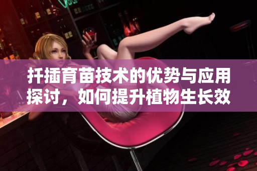 扦插育苗技术的优势与应用探讨，如何提升植物生长效率