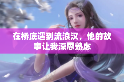 在桥底遇到流浪汉，他的故事让我深思熟虑