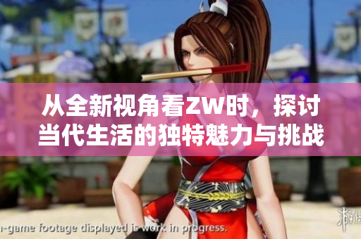 从全新视角看ZW时，探讨当代生活的独特魅力与挑战