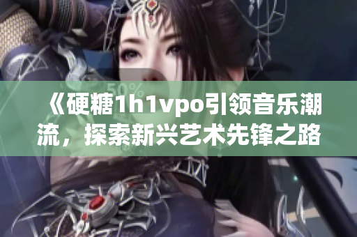 《硬糖1h1vpo引领音乐潮流，探索新兴艺术先锋之路》