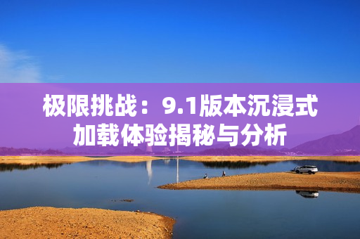 极限挑战：9.1版本沉浸式加载体验揭秘与分析