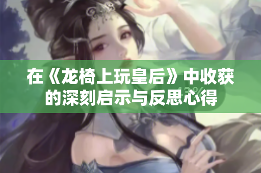 在《龙椅上玩皇后》中收获的深刻启示与反思心得