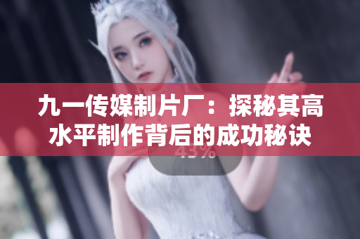 九一传媒制片厂：探秘其高水平制作背后的成功秘诀