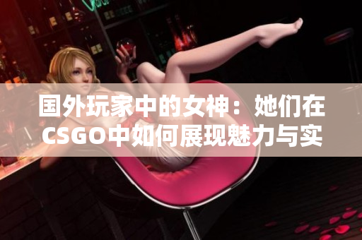 国外玩家中的女神：她们在CSGO中如何展现魅力与实力