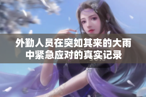 外勤人员在突如其来的大雨中紧急应对的真实记录