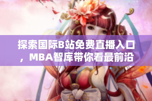 探索国际B站免费直播入口，MBA智库带你看最前沿内容