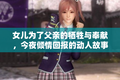 女儿为了父亲的牺牲与奉献，今夜倾情回报的动人故事
