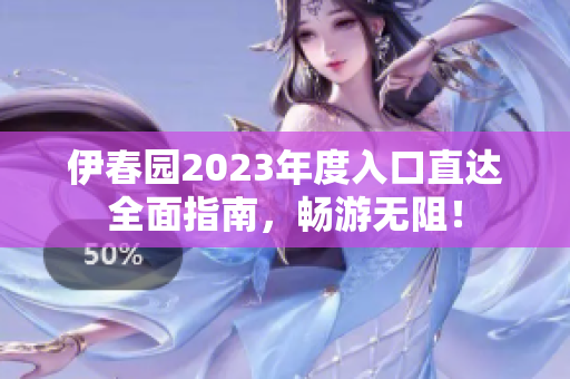 伊春园2023年度入口直达全面指南，畅游无阻！