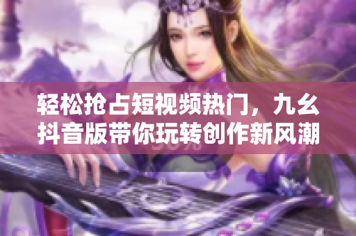 轻松抢占短视频热门，九幺抖音版带你玩转创作新风潮