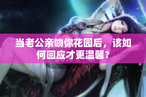 当老公亲吻你花园后，该如何回应才更温馨？