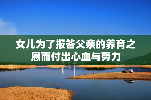 女儿为了报答父亲的养育之恩而付出心血与努力