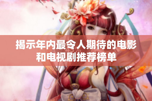 揭示年内最令人期待的电影和电视剧推荐榜单