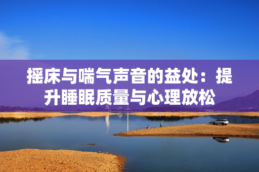 摇床与喘气声音的益处：提升睡眠质量与心理放松