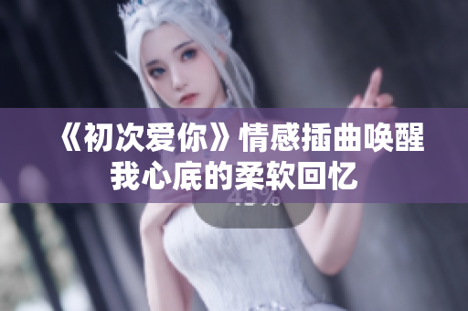 《初次爱你》情感插曲唤醒我心底的柔软回忆