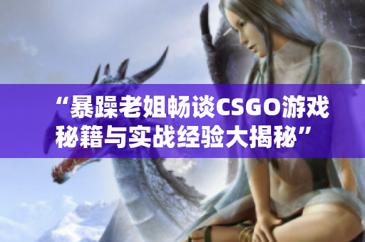 “暴躁老姐畅谈CSGO游戏秘籍与实战经验大揭秘”