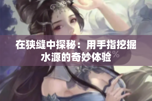 在狭缝中探秘：用手指挖掘水源的奇妙体验