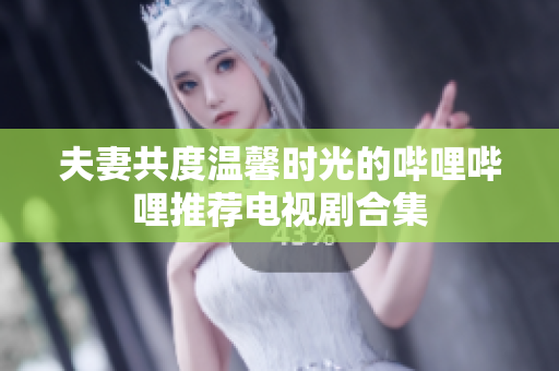 夫妻共度温馨时光的哔哩哔哩推荐电视剧合集