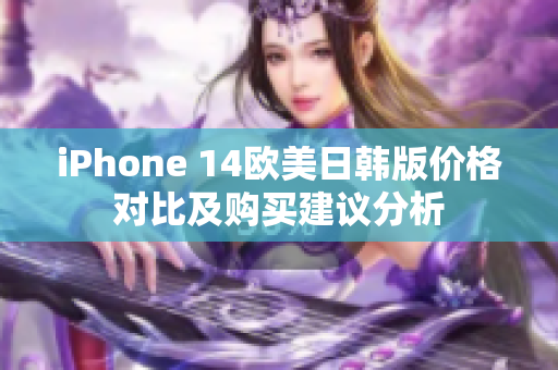 iPhone 14欧美日韩版价格对比及购买建议分析