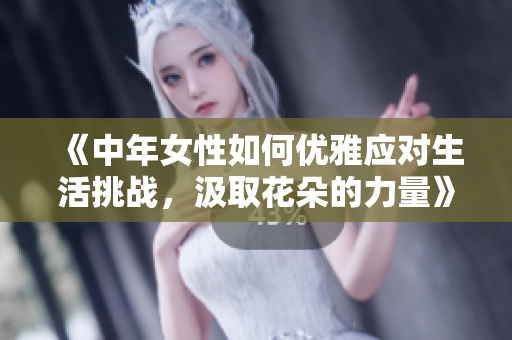 《中年女性如何优雅应对生活挑战，汲取花朵的力量》