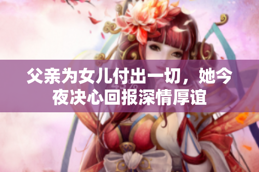 父亲为女儿付出一切，她今夜决心回报深情厚谊
