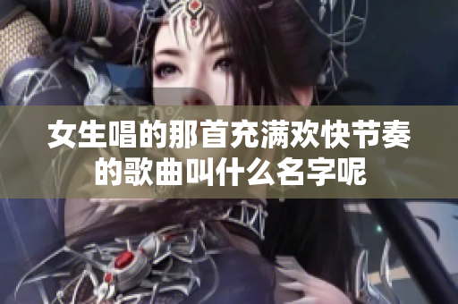 女生唱的那首充满欢快节奏的歌曲叫什么名字呢
