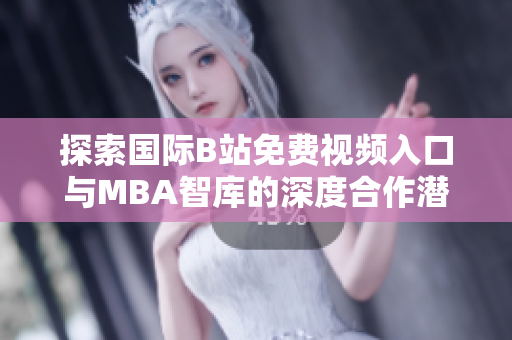 探索国际B站免费视频入口与MBA智库的深度合作潜力