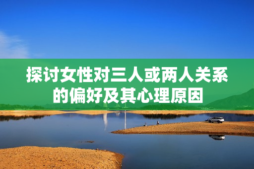 探讨女性对三人或两人关系的偏好及其心理原因