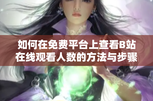如何在免费平台上查看B站在线观看人数的方法与步骤