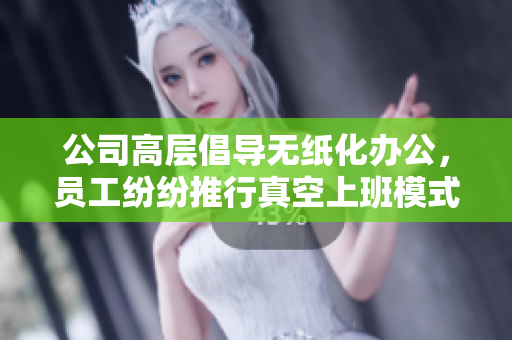 公司高层倡导无纸化办公，员工纷纷推行真空上班模式