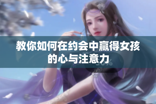 教你如何在约会中赢得女孩的心与注意力