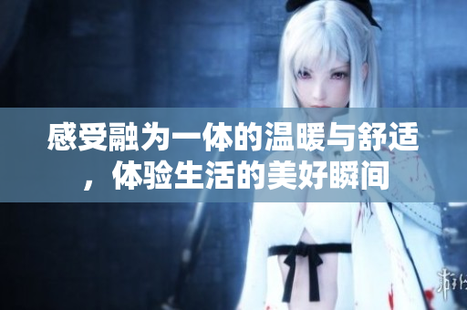 感受融为一体的温暖与舒适，体验生活的美好瞬间