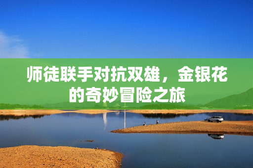 师徒联手对抗双雄，金银花的奇妙冒险之旅
