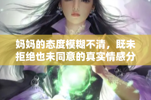 妈妈的态度模糊不清，既未拒绝也未同意的真实情感分析