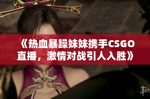 《热血暴躁妹妹携手CSGO直播，激情对战引人入胜》