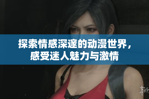 探索情感深邃的动漫世界，感受迷人魅力与激情