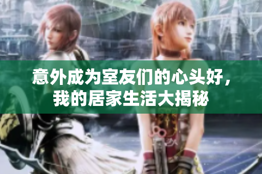 意外成为室友们的心头好，我的居家生活大揭秘