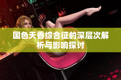 国色天香综合征的深层次解析与影响探讨