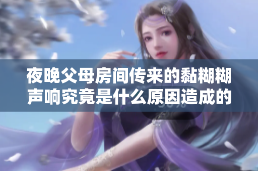 夜晚父母房间传来的黏糊糊声响究竟是什么原因造成的