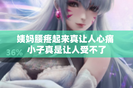 姨妈腰疼起来真让人心痛 小子真是让人受不了