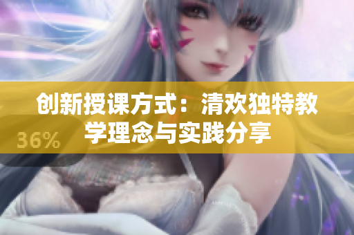 创新授课方式：清欢独特教学理念与实践分享