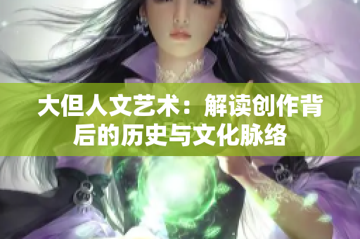 大但人文艺术：解读创作背后的历史与文化脉络