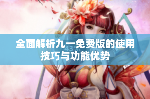 全面解析九一免费版的使用技巧与功能优势